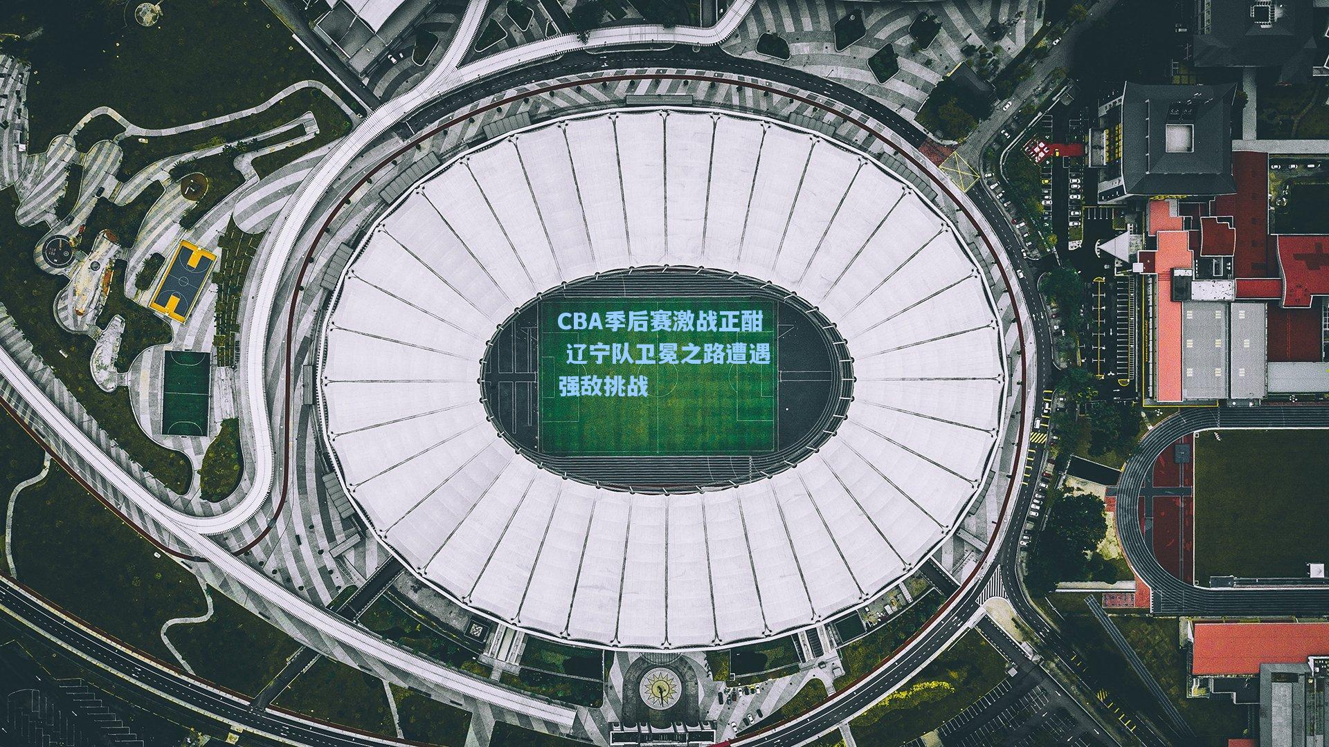 CBA季后赛激战正酣 辽宁队卫冕之路遭遇强敌挑战