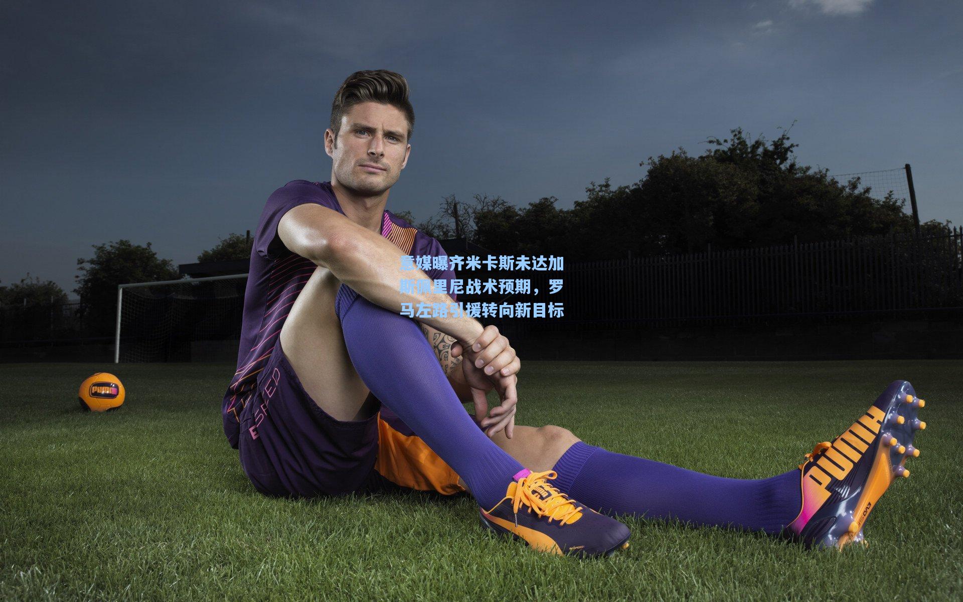 意媒曝齐米卡斯未达加斯佩里尼战术预期,罗马左路引援转向新目标