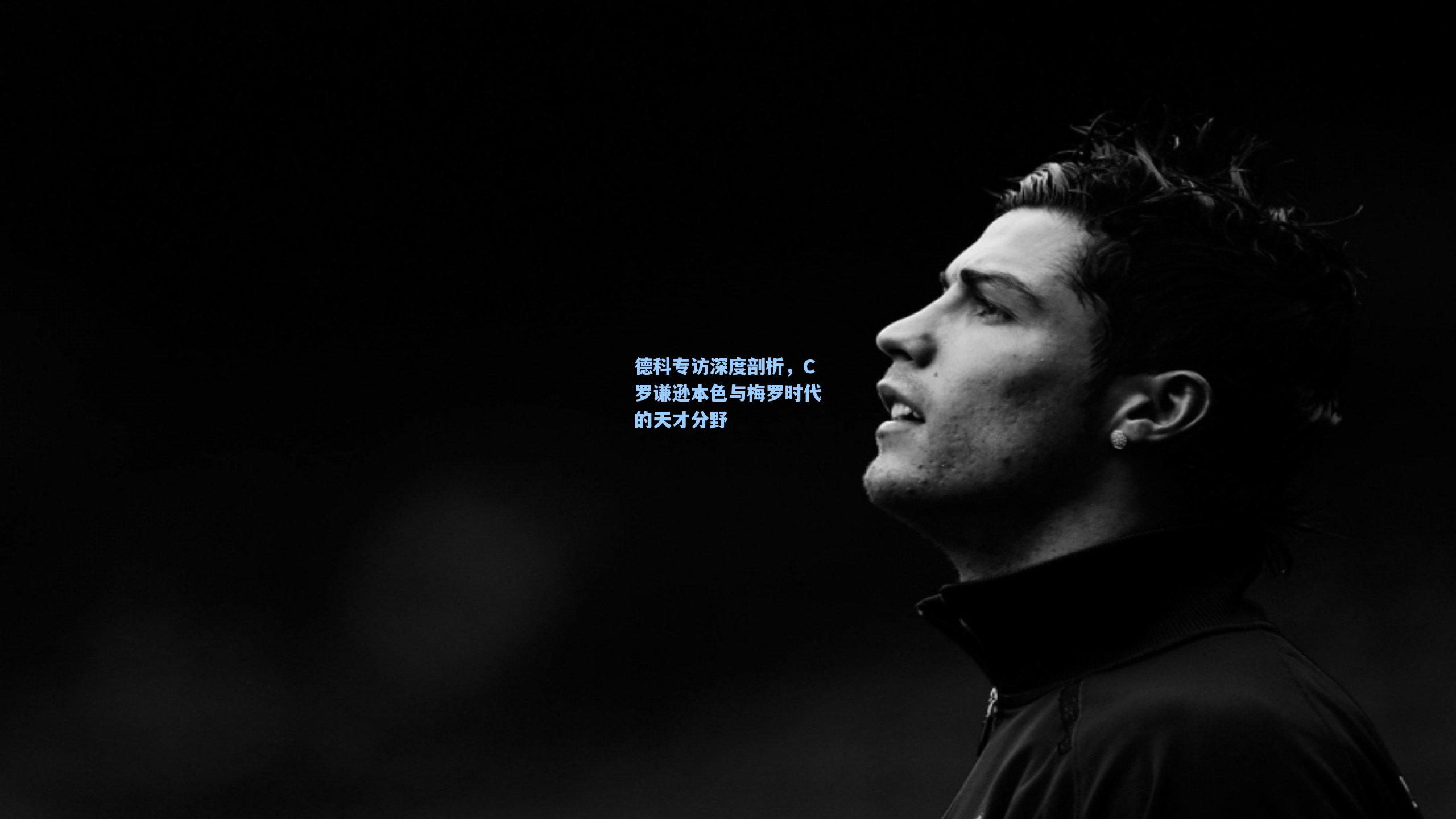 德科专访深度剖析，C罗谦逊本色与梅罗时代的天才分野