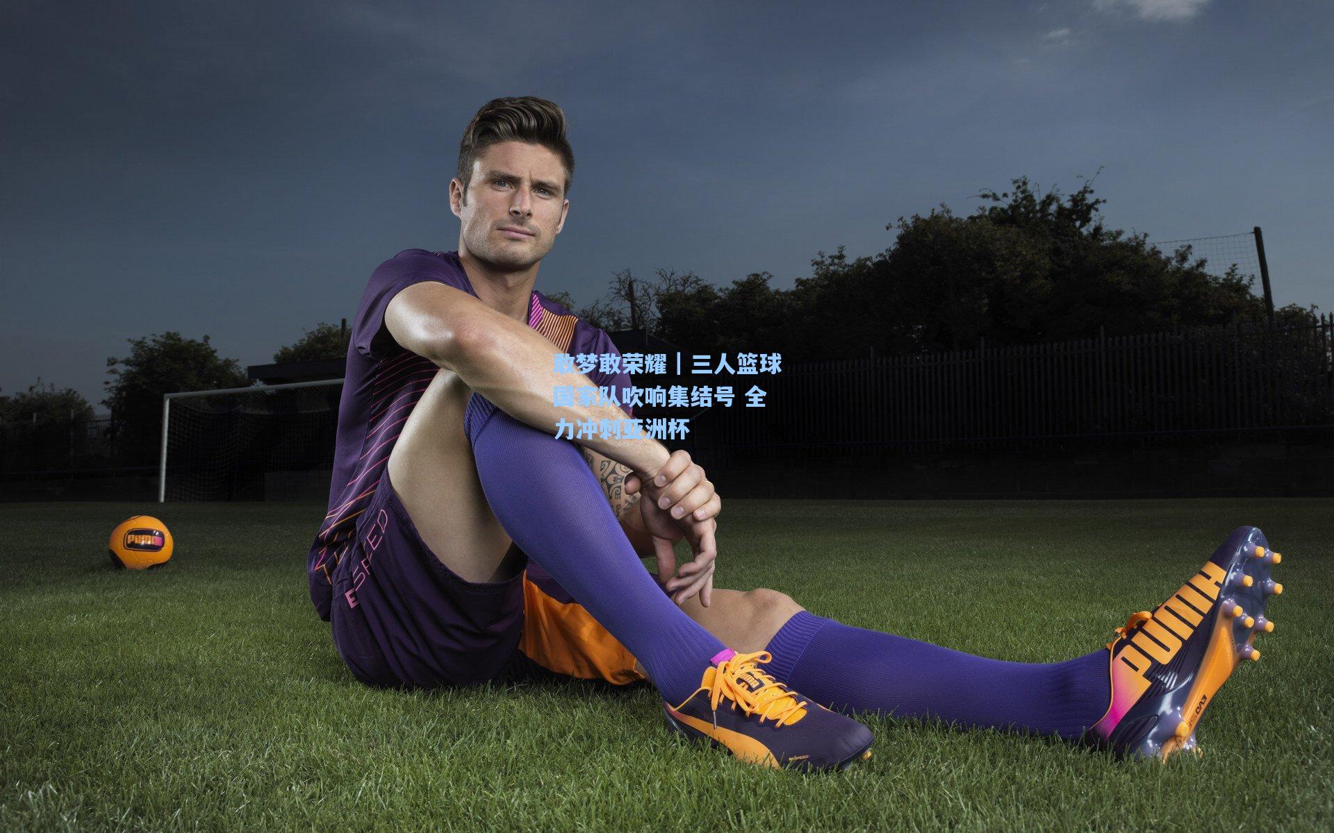 敢梦敢荣耀｜三人篮球国家队吹响集结号 全力冲刺亚洲杯