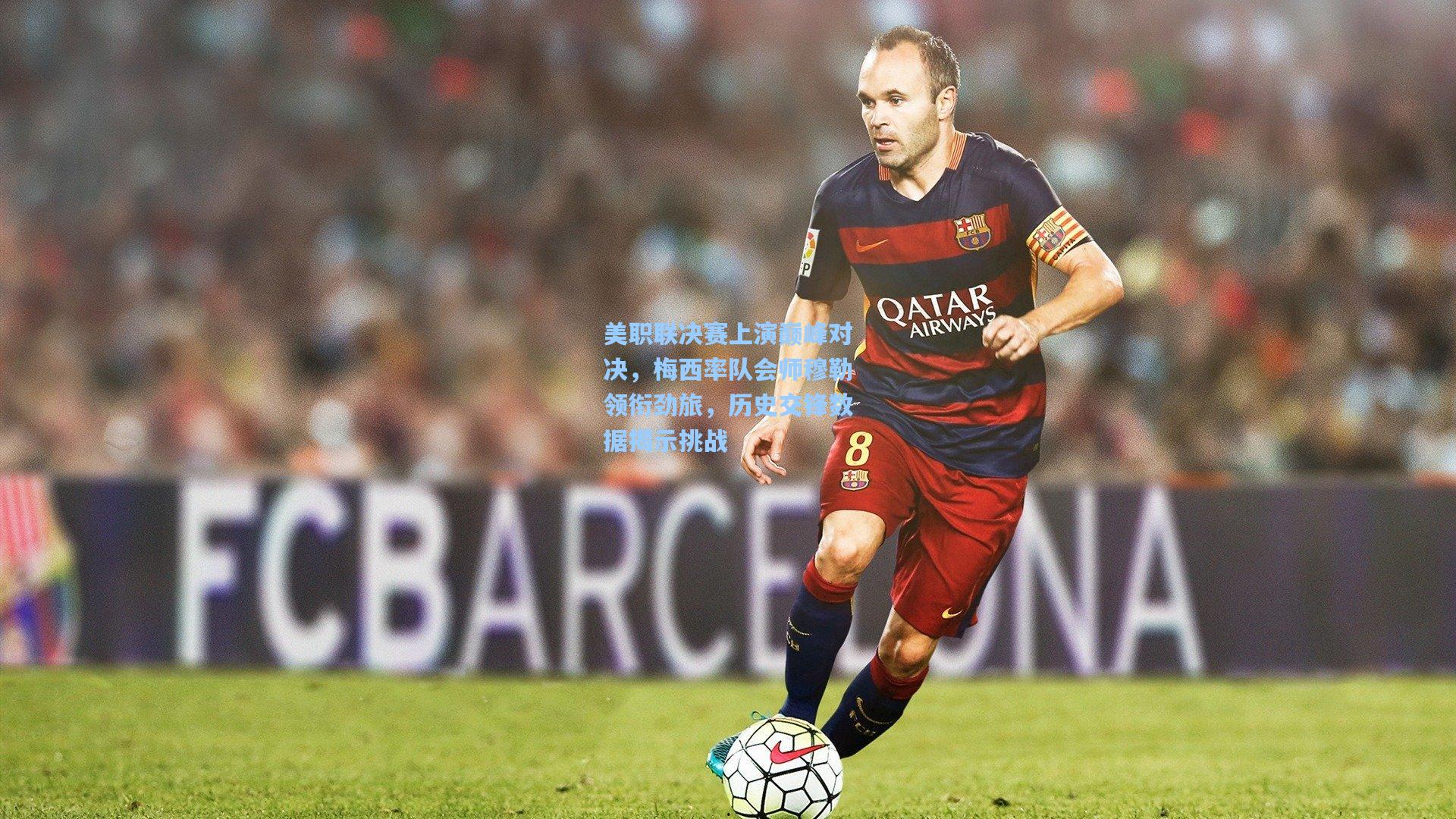 美职联决赛上演巅峰对决，梅西率队会师穆勒领衔劲旅，历史交锋数据揭示挑战