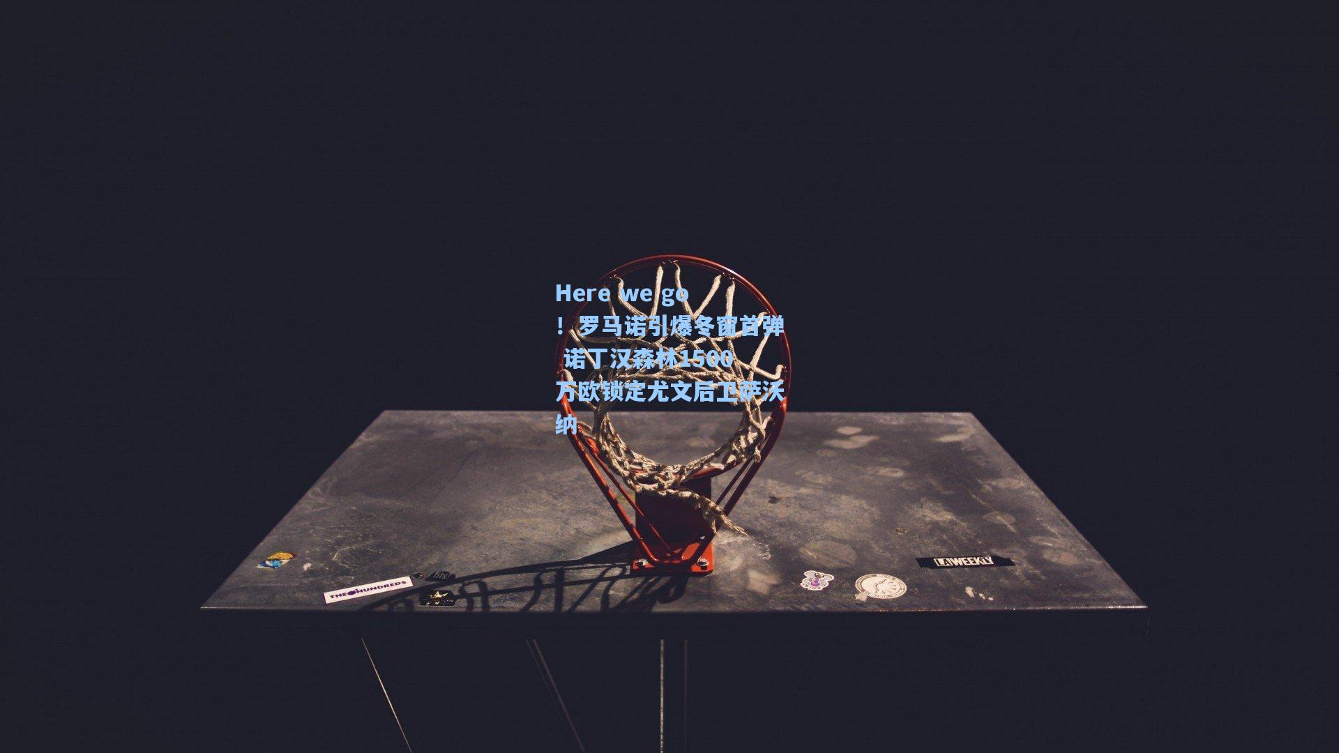 Here we go！罗马诺引爆冬窗首弹 诺丁汉森林1500万欧锁定尤文后卫萨沃纳